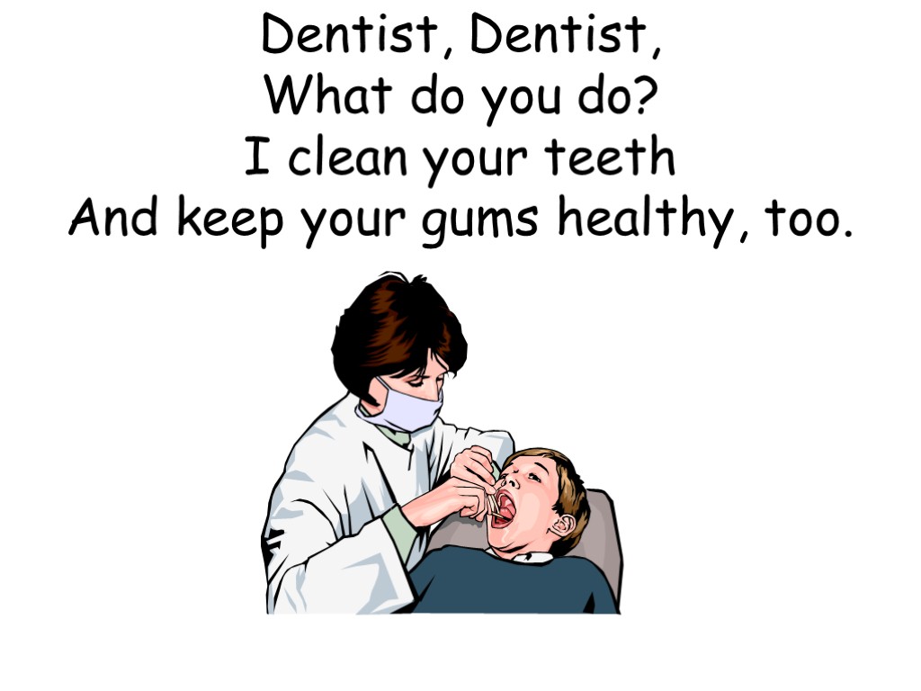 Dentist, Dentist, What do you do? I clean your teeth And keep your gums